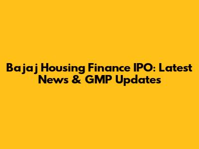 Bajaj Housing Finance IPO: Latest News & GMP Updates