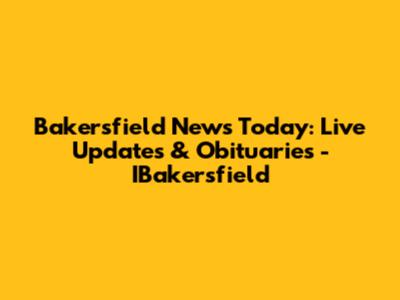 Bakersfield News Today: Live Updates & Obituaries - IBakersfield