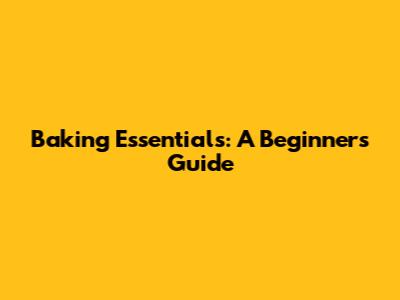 Baking Essentials: A Beginner's Guide