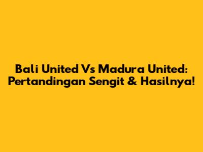 Bali United Vs Madura United: Pertandingan Sengit & Hasilnya!