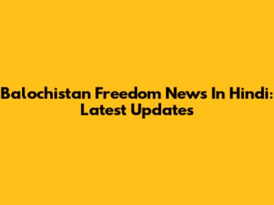Balochistan Freedom News In Hindi: Latest Updates
