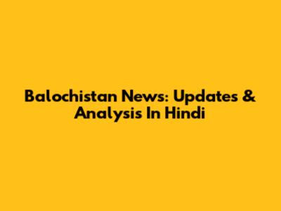 Balochistan News: Updates & Analysis In Hindi