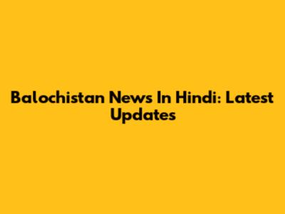 Balochistan News In Hindi: Latest Updates