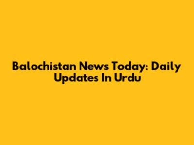 Balochistan News Today: Daily Updates In Urdu