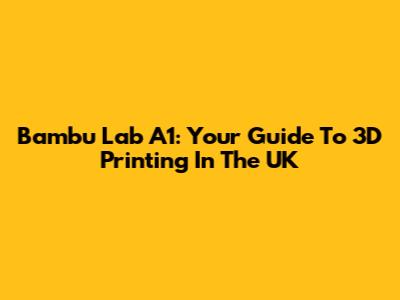Bambu Lab A1: Your Guide To 3D Printing In The UK