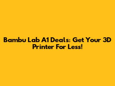 Bambu Lab A1 Deals: Get Your 3D Printer For Less!