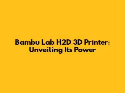 Bambu Lab H2D 3D Printer: Unveiling Its Power