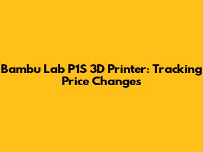 Bambu Lab P1S 3D Printer: Tracking Price Changes