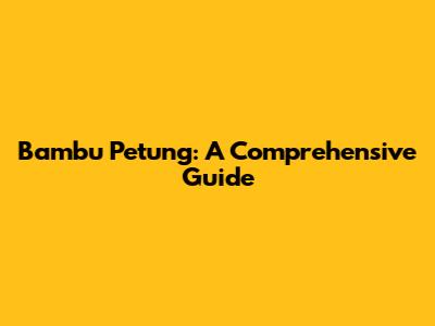 Bambu Petung: A Comprehensive Guide