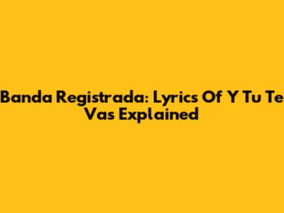 Banda Registrada: Lyrics Of 'Y Tu Te Vas' Explained