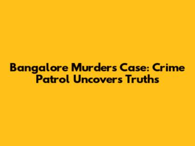 Bangalore Murders Case: Crime Patrol Uncovers Truths