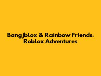 Bangjblox & Rainbow Friends: Roblox Adventures