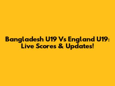 Bangladesh U19 Vs England U19: Live Scores & Updates!
