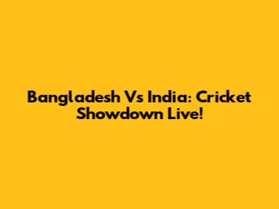 Bangladesh Vs India: Cricket Showdown Live!