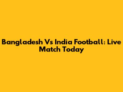 Bangladesh Vs India Football: Live Match Today