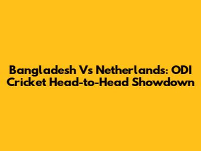 Bangladesh Vs Netherlands: ODI Cricket Head-to-Head Showdown