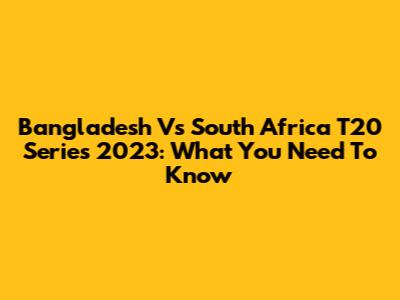 Bangladesh Vs South Africa T20 Series 2023: What You Need To Know