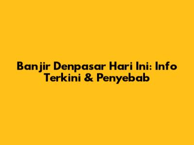Banjir Denpasar Hari Ini: Info Terkini & Penyebab