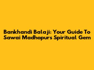 Bankhandi Balaji: Your Guide To Sawai Madhopur's Spiritual Gem
