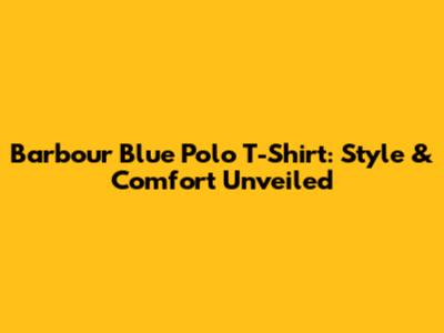 Barbour Blue Polo T-Shirt: Style & Comfort Unveiled
