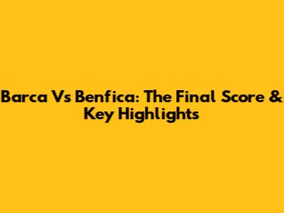 Barca Vs Benfica: The Final Score & Key Highlights