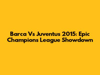 Barca Vs Juventus 2015: Epic Champions League Showdown