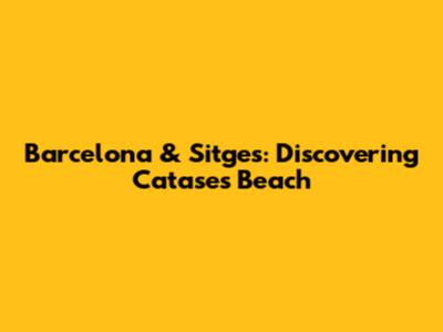 Barcelona & Sitges: Discovering Catases Beach