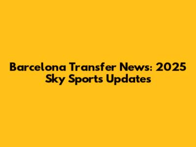 Barcelona Transfer News: 2025 Sky Sports Updates
