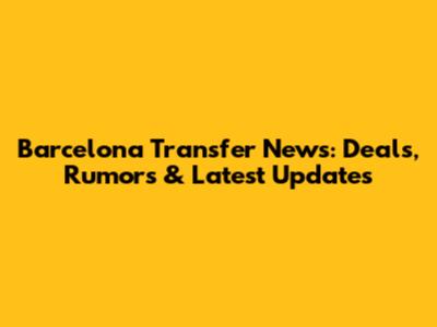 Barcelona Transfer News: Deals, Rumors & Latest Updates
