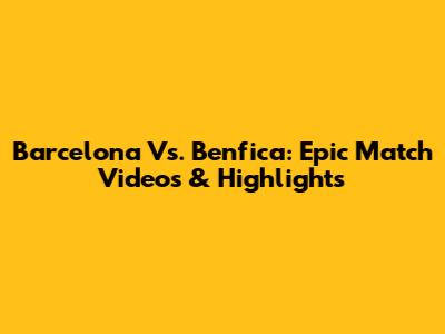 Barcelona Vs. Benfica: Epic Match Videos & Highlights