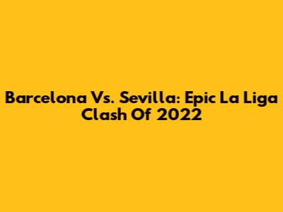 Barcelona Vs. Sevilla: Epic La Liga Clash Of 2022