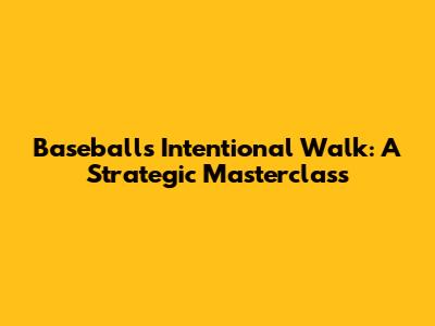 Baseball's Intentional Walk: A Strategic Masterclass