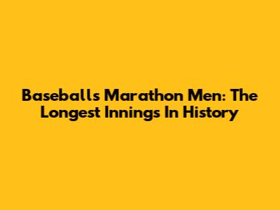 Baseball's Marathon Men: The Longest Innings In History