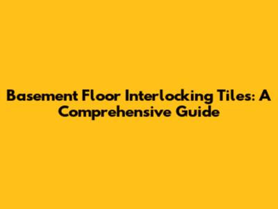 Basement Floor Interlocking Tiles: A Comprehensive Guide