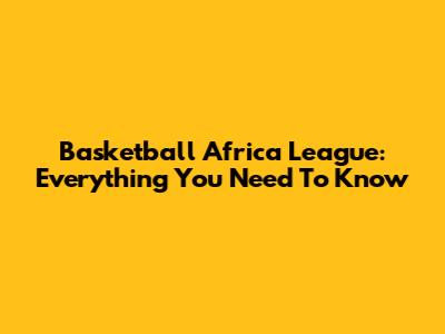 Basketball Africa League: Everything You Need To Know