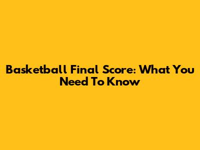 Basketball Final Score: What You Need To Know