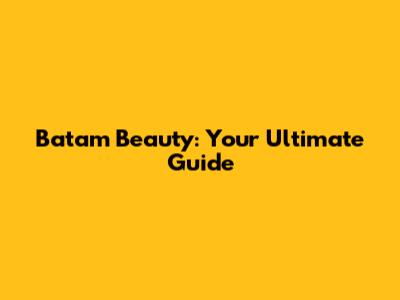 Batam Beauty: Your Ultimate Guide