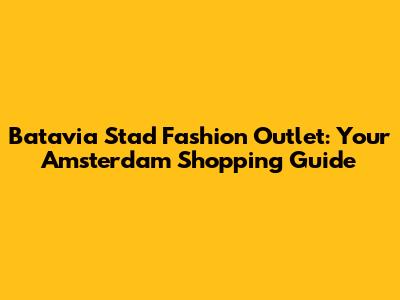 Batavia Stad Fashion Outlet: Your Amsterdam Shopping Guide