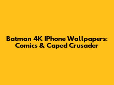 Batman 4K IPhone Wallpapers: Comics & Caped Crusader