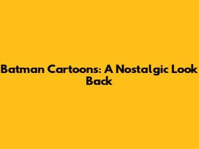 Batman Cartoons: A Nostalgic Look Back