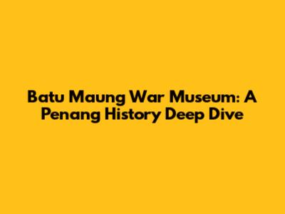 Batu Maung War Museum: A Penang History Deep Dive