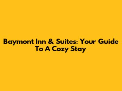 Baymont Inn & Suites: Your Guide To A Cozy Stay
