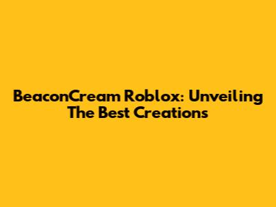 BeaconCream Roblox: Unveiling The Best Creations