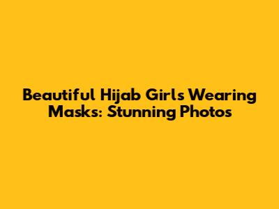 Beautiful Hijab Girls Wearing Masks: Stunning Photos