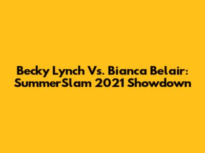 Becky Lynch Vs. Bianca Belair: SummerSlam 2021 Showdown
