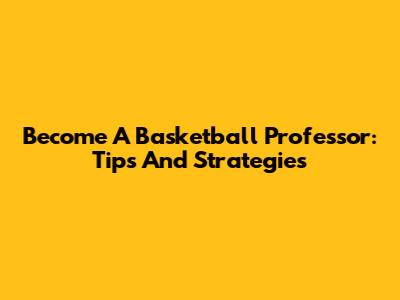 Become A Basketball Professor: Tips And Strategies