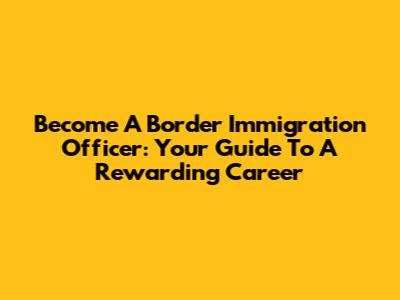 Become A Border Immigration Officer: Your Guide To A Rewarding Career