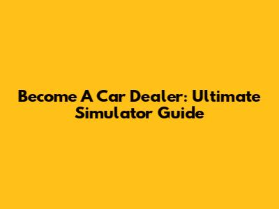 Become A Car Dealer: Ultimate Simulator Guide