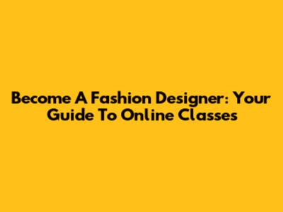 Become A Fashion Designer: Your Guide To Online Classes