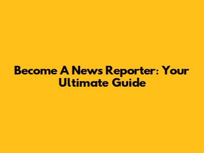 Become A News Reporter: Your Ultimate Guide
